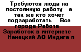 Требуются люди на постоянную работу,  а так же кто хочет подзаработать! - Все города Работа » Заработок в интернете   . Ненецкий АО,Индига п.